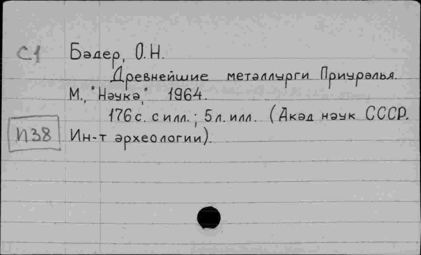 ﻿214 Бадер, 0. U.
Древнейшие металлурги Приарэльл.
--- М., ^эукэ" Ї964.__
———і	Ї76с. С илл. ' 5л. илл. (Дкэднэук СССР.
ЛІВ І Ин -т археологии)___________—